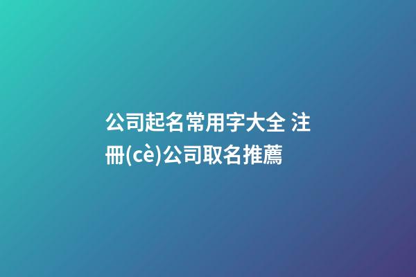 公司起名常用字大全 注冊(cè)公司取名推薦